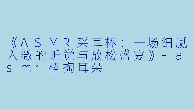 《ASMR采耳棒：一场细腻入微的听觉与放松盛宴》-asmr棒掏耳朵
