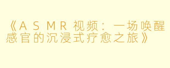 《ASMR视频：一场唤醒感官的沉浸式疗愈之旅》