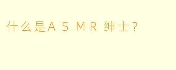 什么是ASMR绅士？