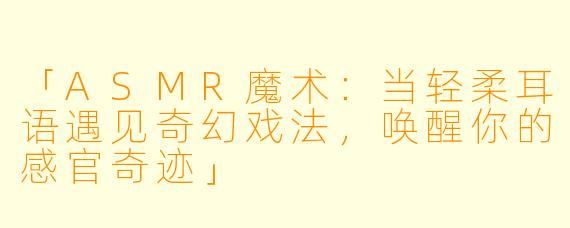 「ASMR魔术：当轻柔耳语遇见奇幻戏法，唤醒你的感官奇迹」