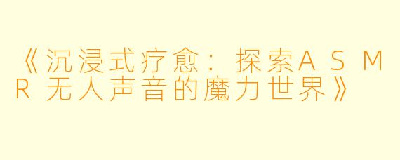 《沉浸式疗愈：探索ASMR无人声音的魔力世界》