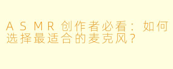 ASMR创作者必看：如何选择最适合的麦克风？