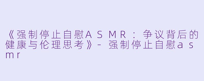《强制停止自慰ASMR：争议背后的健康与伦理思考》-强制停止自慰asmr