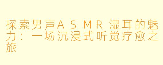 探索男声ASMR湿耳的魅力：一场沉浸式听觉疗愈之旅