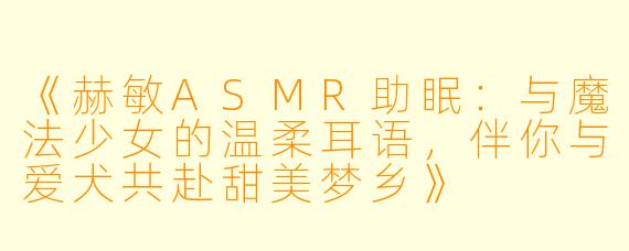 《赫敏ASMR助眠：与魔法少女的温柔耳语，伴你与爱犬共赴甜美梦乡》