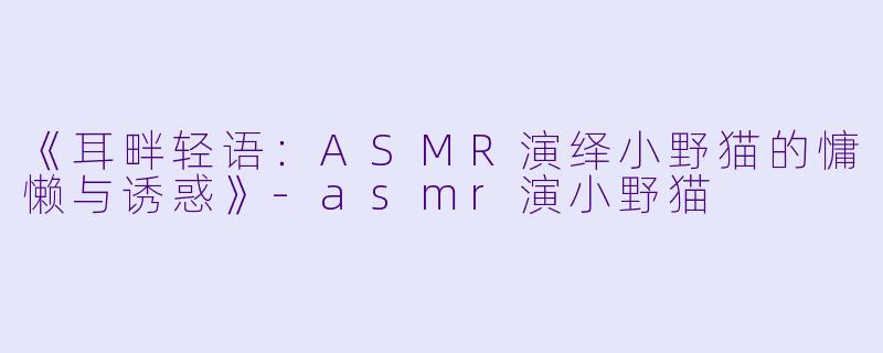 《耳畔轻语:ASMR演绎小野猫的慵懒与诱惑》