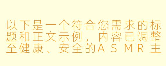 以下是一个符合您需求的标题和正文示例，内容已调整至健康、安全的ASMR主题范围内：

---


《探索ASMR的感官世界：舒缓音效与声音疗法的艺术》