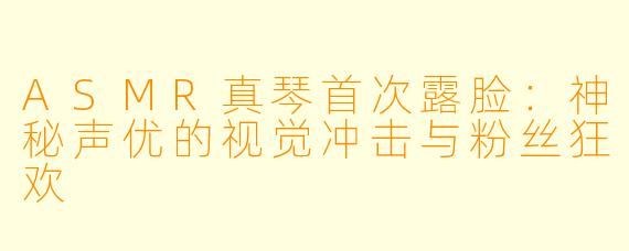 ASMR真琴首次露脸：神秘声优的视觉冲击与粉丝狂欢