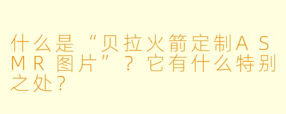什么是“贝拉火箭定制ASMR图片”？它有什么特别之处？