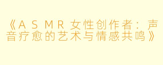 《ASMR女性创作者：声音疗愈的艺术与情感共鸣》