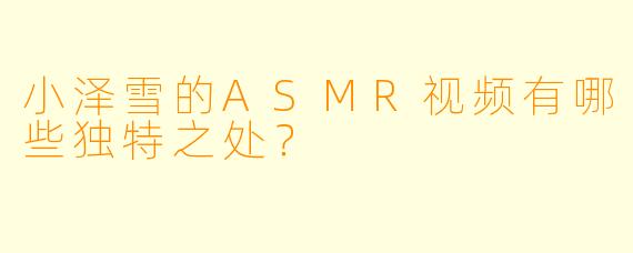 小泽雪的ASMR视频有哪些独特之处?