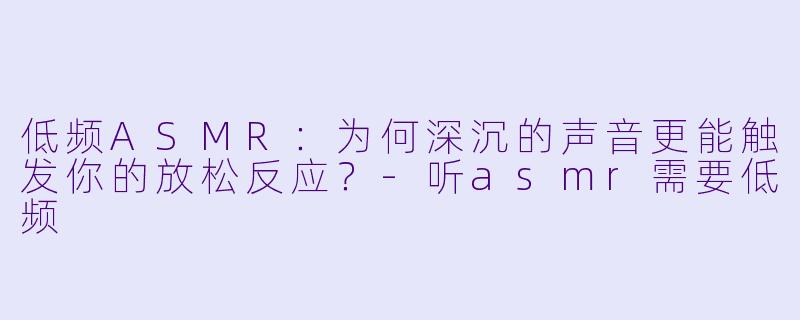 低频ASMR：为何深沉的声音更能触发你的放松反应？-听asmr需要低频