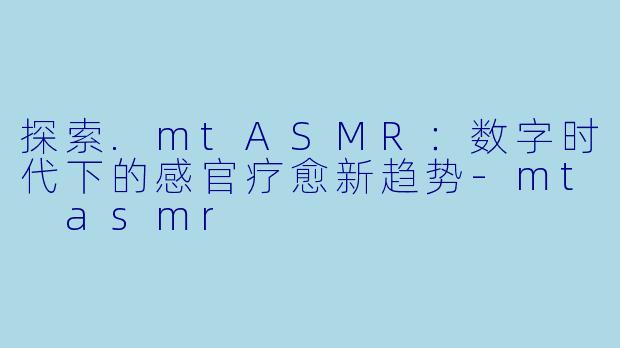 探索.mtASMR：数字时代下的感官疗愈新趋势-mt asmr