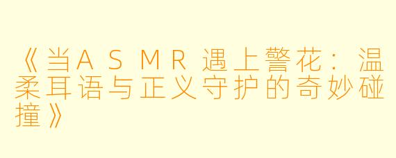 《当ASMR遇上警花：温柔耳语与正义守护的奇妙碰撞》