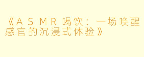 《ASMR喝饮：一场唤醒感官的沉浸式体验》