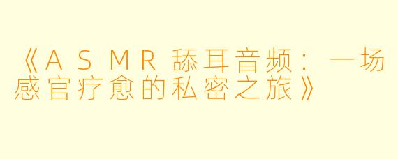 《ASMR舔耳音频：一场感官疗愈的私密之旅》