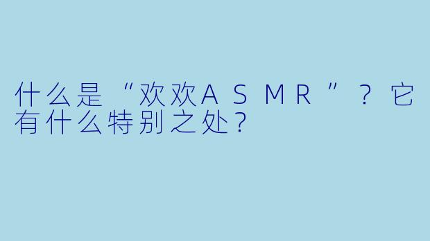 什么是“欢欢ASMR”？它有什么特别之处？