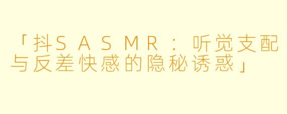 「抖SASMR:听觉支配与反差快感的隐秘诱惑」