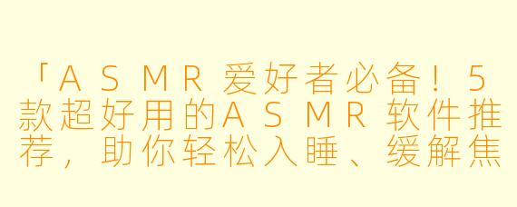 「ASMR爱好者必备！5款超好用的ASMR软件推荐，助你轻松入睡、缓解焦虑」
