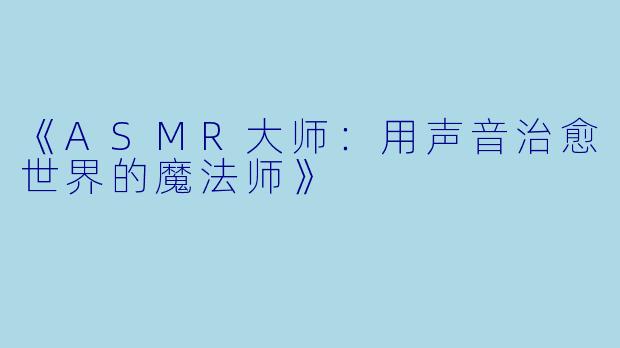 《ASMR大师：用声音治愈世界的魔法师》