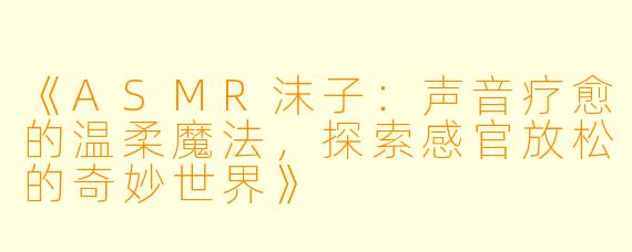 《ASMR沫子：声音疗愈的温柔魔法，探索感官放松的奇妙世界》