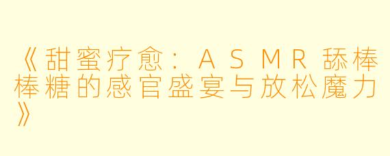 《甜蜜疗愈：ASMR舔棒棒糖的感官盛宴与放松魔力》