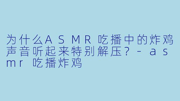 为什么ASMR吃播中的炸鸡声音听起来特别解压?