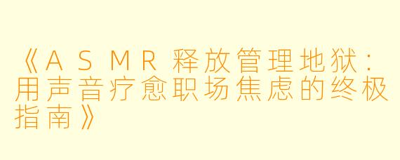 《ASMR释放管理地狱：用声音疗愈职场焦虑的终极指南》