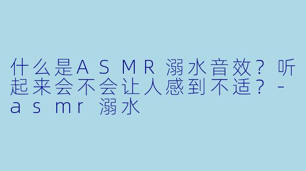 什么是ASMR溺水音效?听起来会不会让人感到不适?