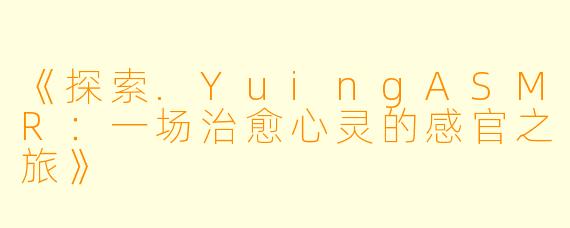 《探索.YuingASMR:一场治愈心灵的感官之旅》