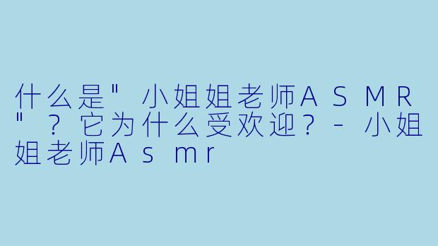 什么是"小姐姐老师ASMR"?它为什么受欢迎?