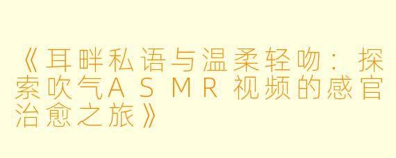 《耳畔私语与温柔轻吻：探索吹气ASMR视频的感官治愈之旅》