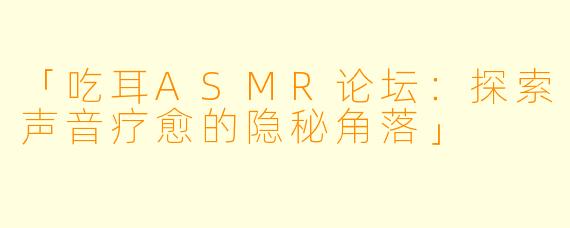「吃耳ASMR论坛：探索声音疗愈的隐秘角落」
