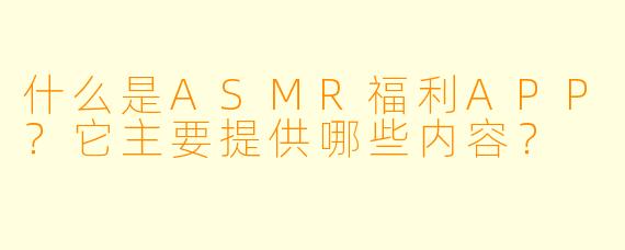 什么是ASMR福利APP？它主要提供哪些内容？