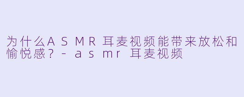 为什么ASMR耳麦视频能带来放松和愉悦感？