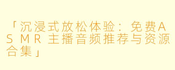 「沉浸式放松体验：免费ASMR主播音频推荐与资源合集」