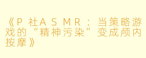 《P社ASMR：当策略游戏的“精神污染”变成颅内按摩》