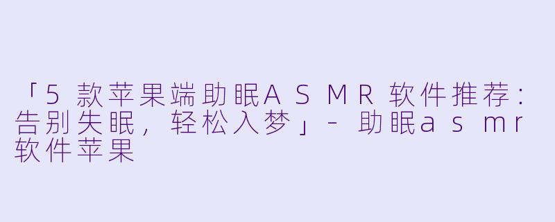 「5款苹果端助眠ASMR软件推荐：告别失眠，轻松入梦」-助眠asmr软件苹果