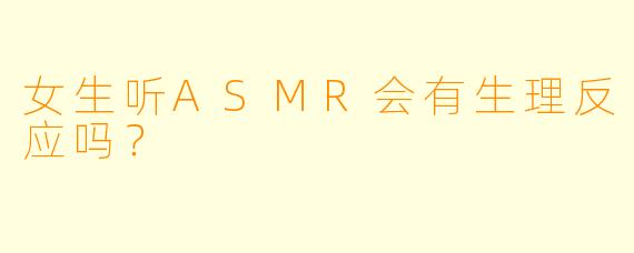 女生听ASMR会有生理反应吗?