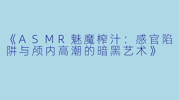 《ASMR魅魔榨汁：感官陷阱与颅内高潮的暗黑艺术》