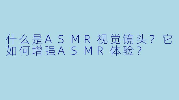 什么是ASMR视觉镜头?它如何增强ASMR体验?