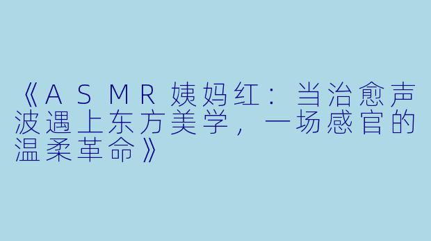 《ASMR姨妈红：当治愈声波遇上东方美学，一场感官的温柔革命》