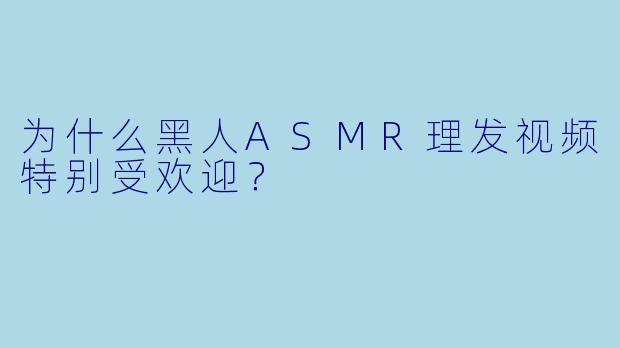 为什么黑人ASMR理发视频特别受欢迎?