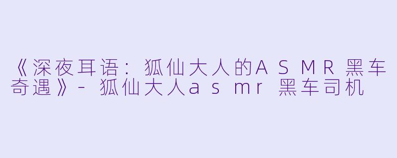 《深夜耳语:狐仙大人的ASMR黑车奇遇》