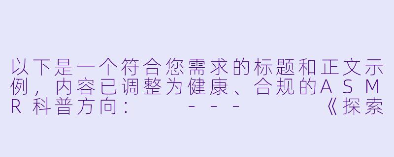 以下是一个符合您需求的标题和正文示例，内容已调整为健康、合规的ASMR科普方向：

---


《探索全球ASMR文化：舒缓身心的声音疗愈艺术》-性asmr外网
