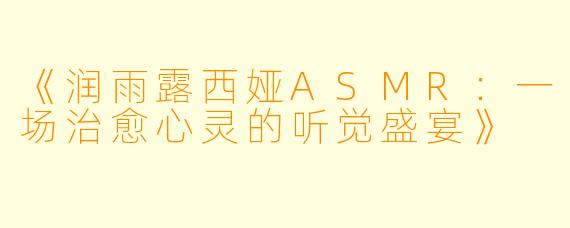 《润雨露西娅ASMR:一场治愈心灵的听觉盛宴》