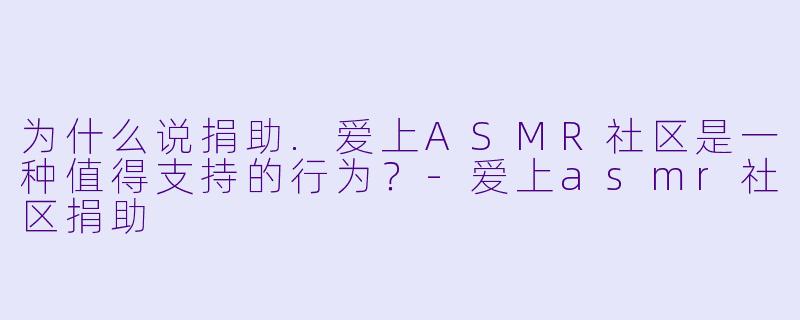 为什么说捐助.爱上ASMR社区是一种值得支持的行为？-爱上asmr社区捐助