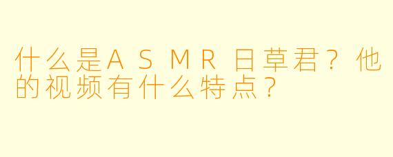 什么是ASMR日草君?他的视频有什么特点?