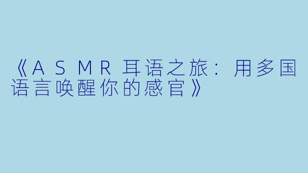 《ASMR耳语之旅：用多国语言唤醒你的感官》