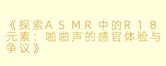 《探索ASMR中的R18元素：啪啪声的感官体验与争议》
